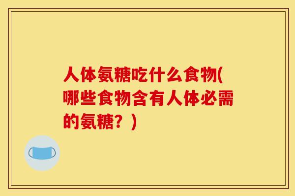 人体氨糖吃什么食物(哪些食物含有人体必需的氨糖？)