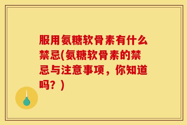 服用氨糖软骨素有什么禁忌(氨糖软骨素的禁忌与注意事项，你知道吗？)