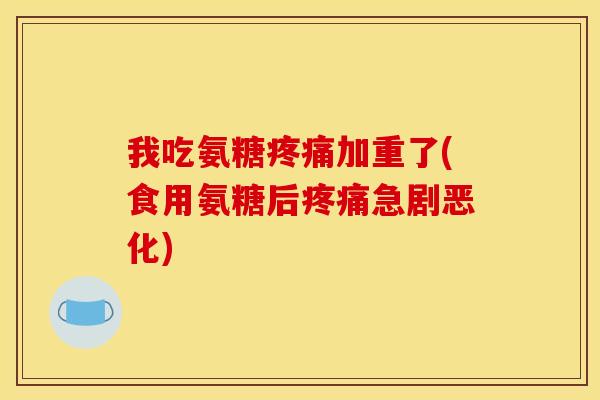 我吃氨糖疼痛加重了(食用氨糖后疼痛急剧恶化)