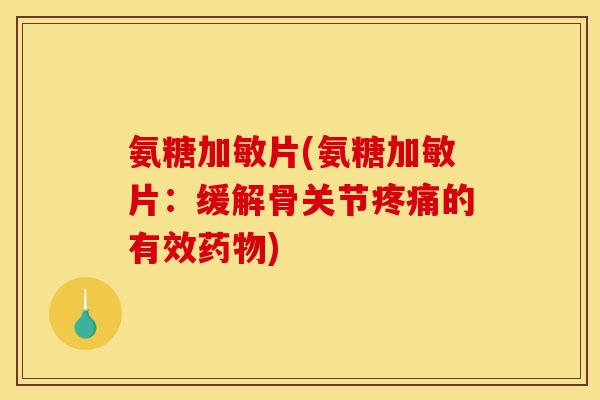 氨糖加敏片(氨糖加敏片：缓解骨关节疼痛的有效药物)