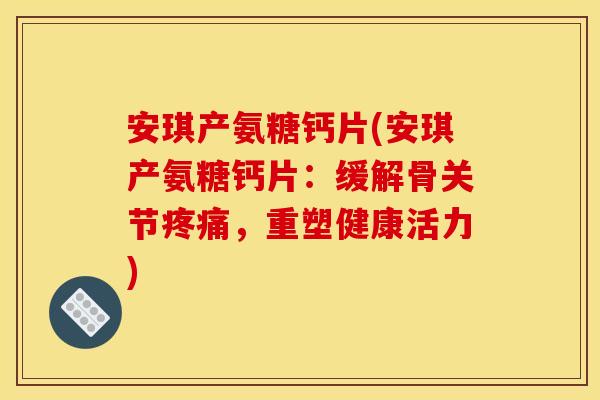 安琪产氨糖钙片(安琪产氨糖钙片：缓解骨关节疼痛，重塑健康活力)