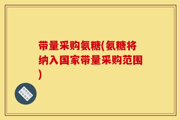 带量采购氨糖(氨糖将纳入国家带量采购范围)