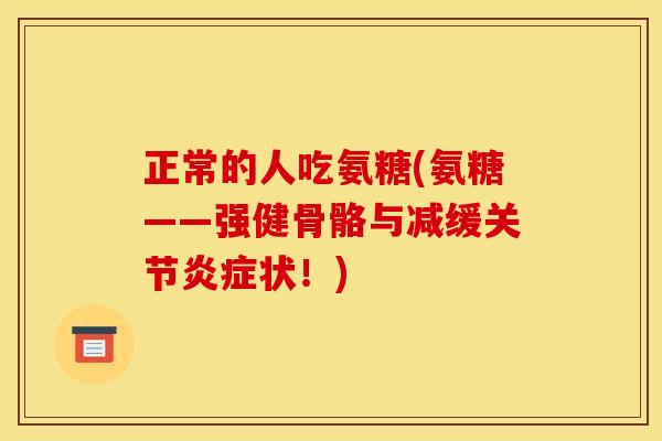 正常的人吃氨糖(氨糖——强健骨骼与减缓关节炎症状！)