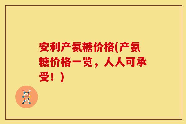 安利产氨糖价格(产氨糖价格一览，人人可承受！)