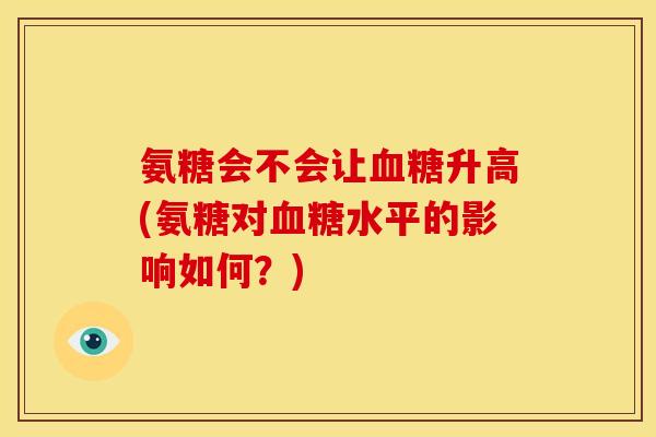 氨糖会不会让血糖升高(氨糖对血糖水平的影响如何？)