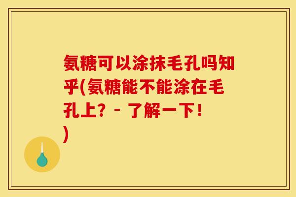 氨糖可以涂抹毛孔吗知乎(氨糖能不能涂在毛孔上？- 了解一下！)