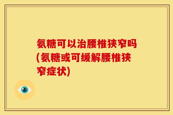 氨糖可以治腰椎狭窄吗(氨糖或可缓解腰椎狭窄症状)