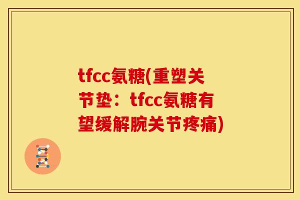 tfcc氨糖(重塑关节垫：tfcc氨糖有望缓解腕关节疼痛)