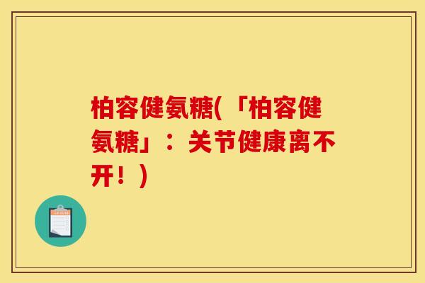 柏容健氨糖(「柏容健氨糖」：关节健康离不开！)