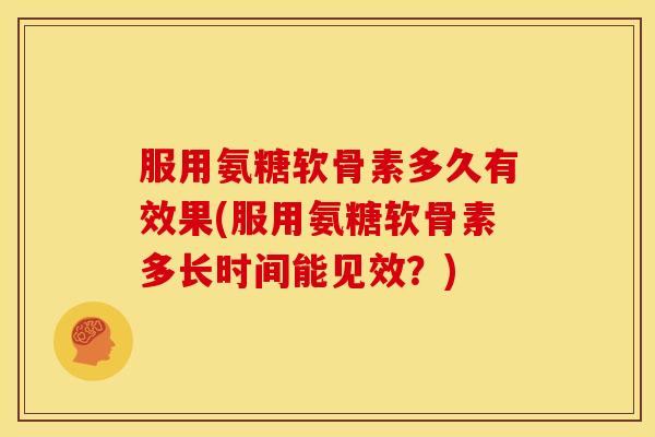 服用氨糖软骨素多久有效果(服用氨糖软骨素多长时间能见效？)