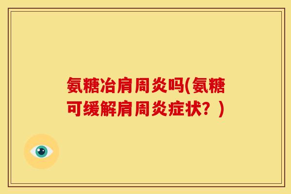 氨糖冶肩周炎吗(氨糖可缓解肩周炎症状？)
