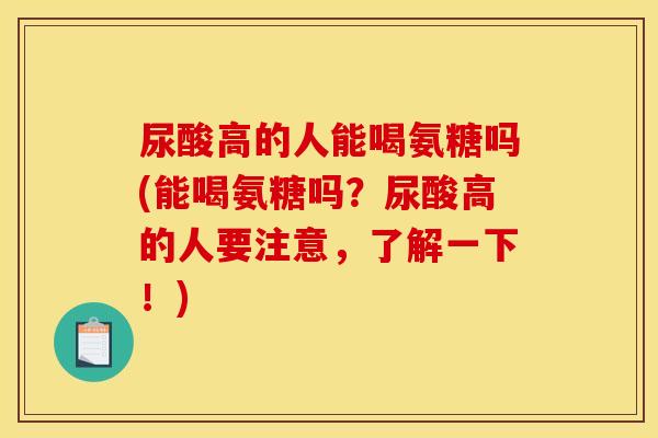 尿酸高的人能喝氨糖吗(能喝氨糖吗?尿酸高的人要注意,了解一下!) 尿酸高的人能喝氨糖吗(能喝氨糖吗?尿酸高的人要注意,了解一下!)