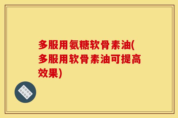 多服用氨糖软骨素油(多服用软骨素油可提高效果)