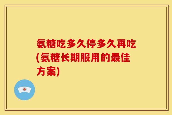 氨糖吃多久停多久再吃(氨糖长期服用的最佳方案)