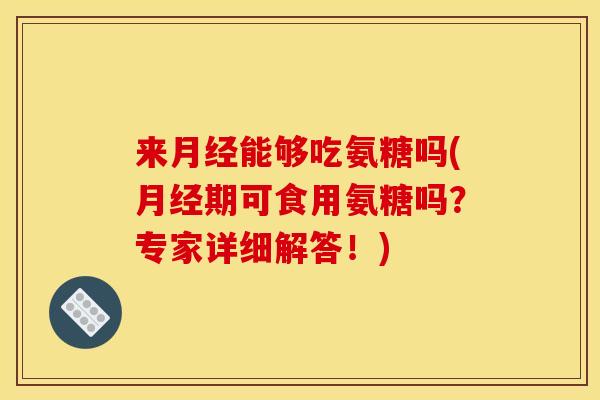 来月经能够吃氨糖吗(月经期可食用氨糖吗？专家详细解答！)