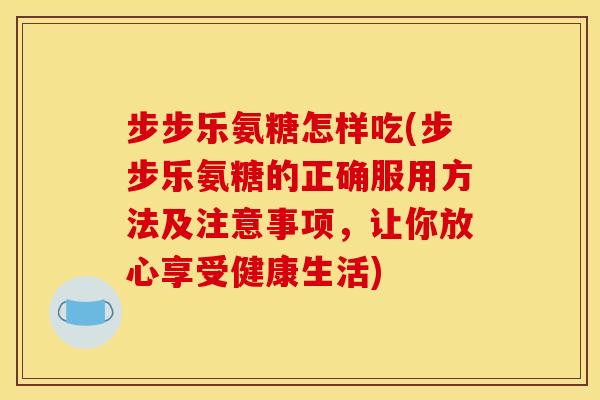 步步乐氨糖怎样吃(步步乐氨糖的正确服用方法及注意事项，让你放心享受健康生活)