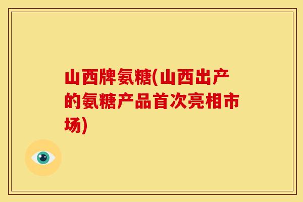 山西牌氨糖(山西出产的氨糖产品首次亮相市场)
