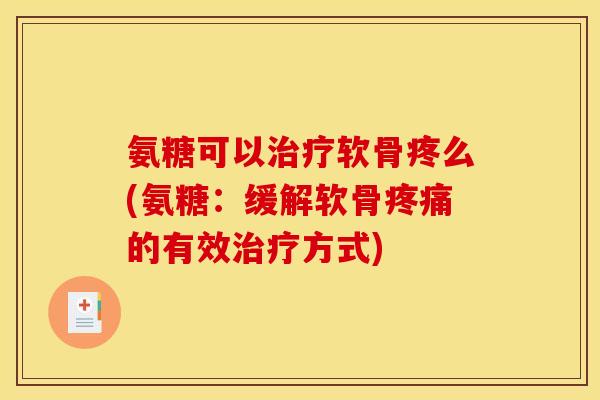 氨糖可以治疗软骨疼么(氨糖：缓解软骨疼痛的有效治疗方式)