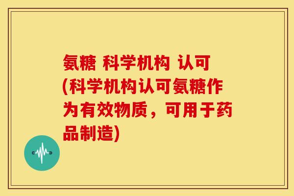 氨糖 科学机构 认可(科学机构认可氨糖作为有效物质，可用于药品制造)