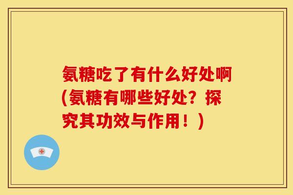 氨糖吃了有什么好处啊(氨糖有哪些好处？探究其功效与作用！)