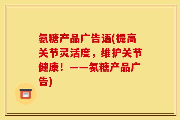 氨糖产品广告语(提高关节灵活度，维护关节健康！——氨糖产品广告)