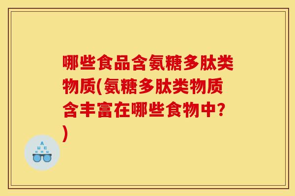 哪些食品含氨糖多肽类物质(氨糖多肽类物质含丰富在哪些食物中？)