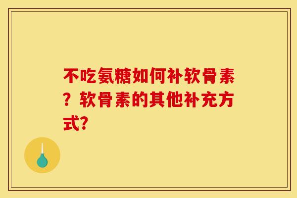不吃氨糖如何补软骨素？软骨素的其他补充方式？