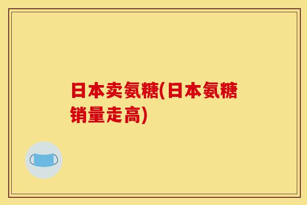 日本卖氨糖(日本氨糖销量走高)