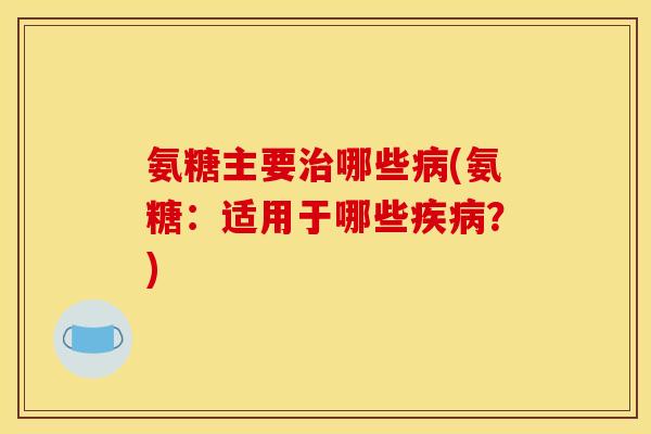 氨糖主要哪些(氨糖:适用于哪些?) 氨糖主要哪些(氨糖:适用于哪些?)