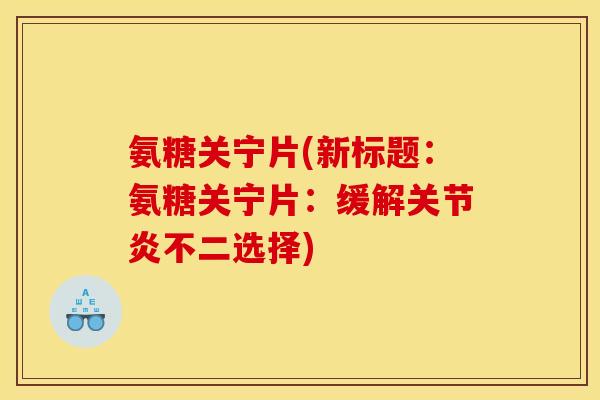 氨糖关宁片(新标题：氨糖关宁片：缓解关节炎不二选择)