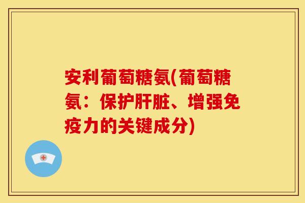 安利葡萄糖氨(葡萄糖氨：保护肝脏、增强免疫力的关键成分)