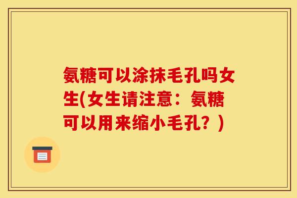 氨糖可以涂抹毛孔吗女生(女生请注意：氨糖可以用来缩小毛孔？)