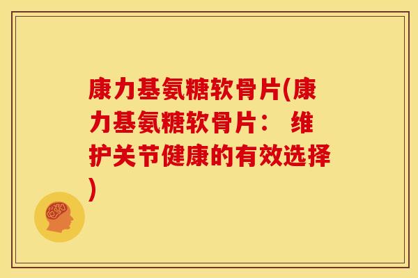 康力基氨糖软骨片(康力基氨糖软骨片： 维护关节健康的有效选择)