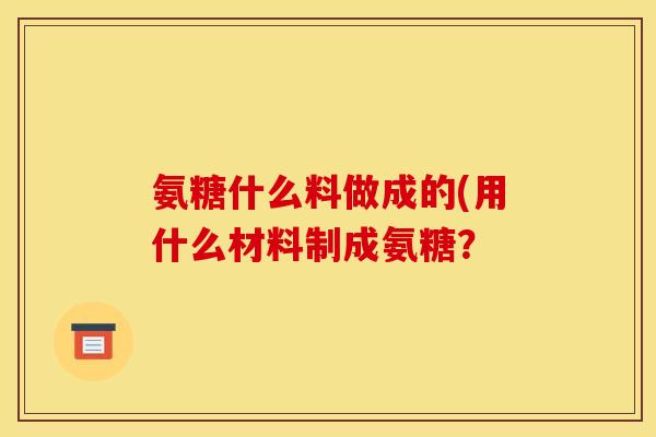 氨糖什么料做成的(用什么材料制成氨糖? 氨糖什么料做成的(用什么材料制成氨糖?