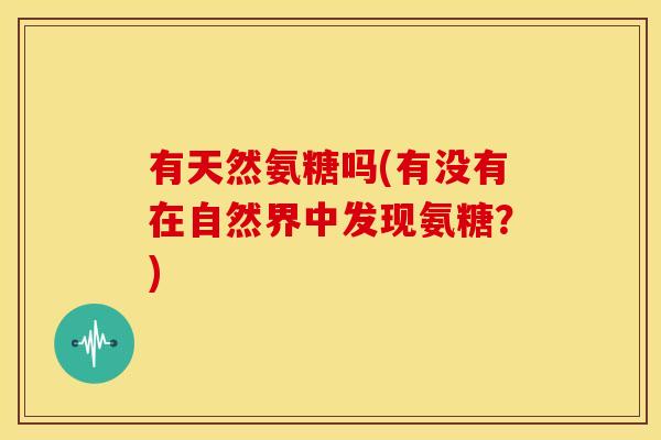 有天然氨糖吗(有没有在自然界中发现氨糖？)