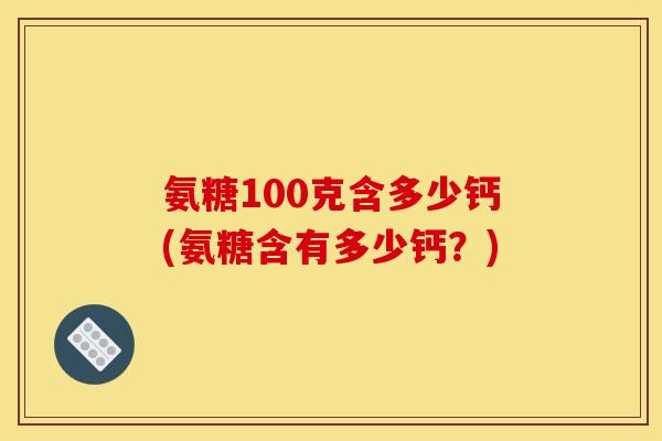 氨糖100克含多少钙(氨糖含有多少钙？)