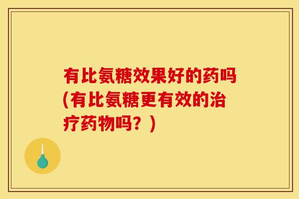 有比氨糖效果好的药吗(有比氨糖更有效的治疗药物吗？)