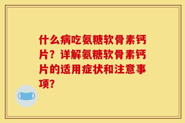 什么病吃氨糖软骨素钙片？详解氨糖软骨素钙片的适用症状和注意事项？