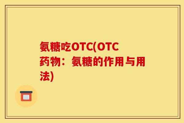 氨糖吃OTC(OTC药物：氨糖的作用与用法)