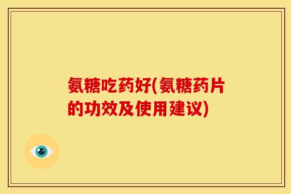 氨糖吃药好(氨糖药片的功效及使用建议)
