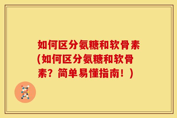 如何区分氨糖和软骨素(如何区分氨糖和软骨素？简单易懂指南！)