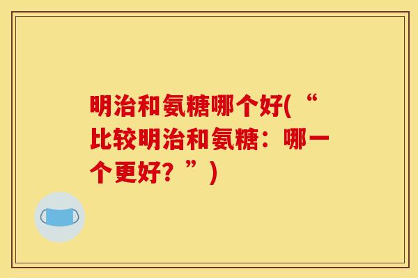 明和氨糖哪个好(“比较明和氨糖：哪一个更好？”)