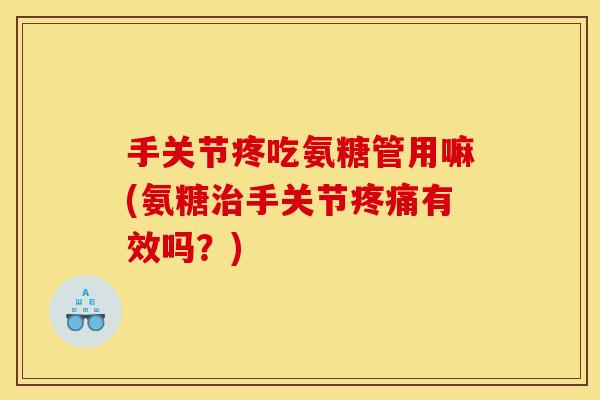 手关节疼吃氨糖管用嘛(氨糖治手关节疼痛有效吗？)