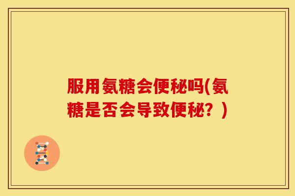 服用氨糖会吗(氨糖是否会导致?) 服用氨糖会吗(氨糖是否会导致?)