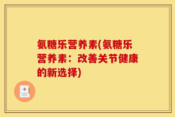 氨糖乐营养素(氨糖乐营养素：改善关节健康的新选择)