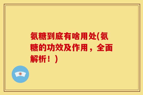 氨糖到底有啥用处(氨糖的功效及作用，全面解析！)