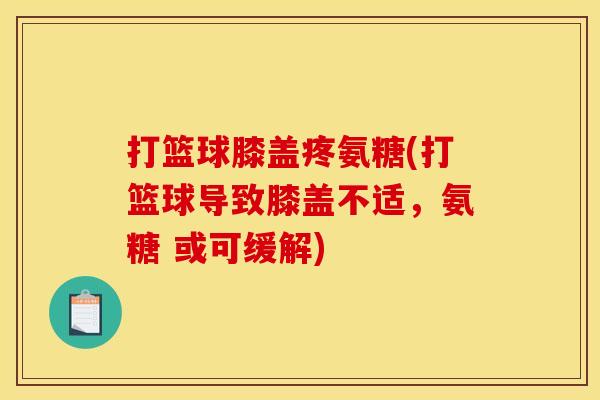打篮球膝盖疼氨糖(打篮球导致膝盖不适，氨糖 或可缓解)