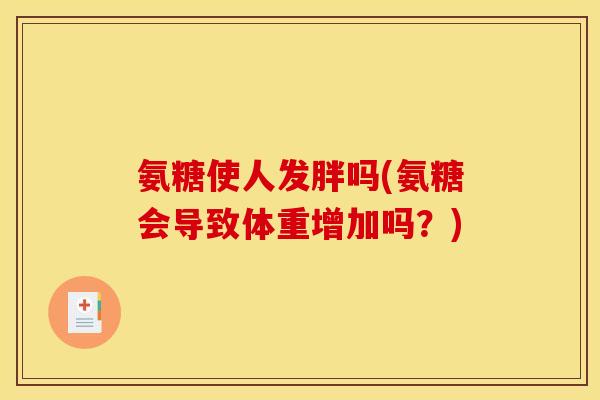 氨糖使人发胖吗(氨糖会导致体重增加吗？)