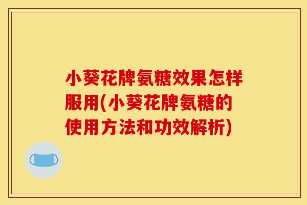 小葵花牌氨糖效果怎样服用(小葵花牌氨糖的使用方法和功效解析)