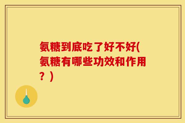 氨糖到底吃了好不好(氨糖有哪些功效和作用?) 氨糖到底吃了好不好(氨糖有哪些功效和作用?)